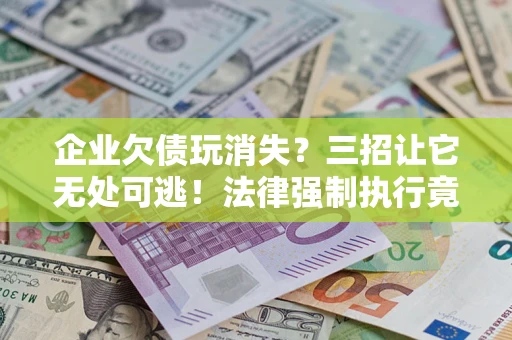 北京企业欠债玩消失？三招让它无处可逃！法律强制执行竟比讨债公司还狠？
